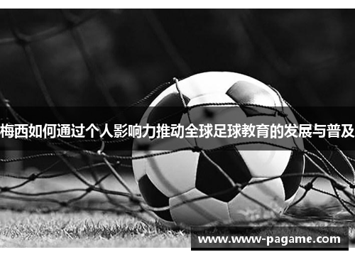 梅西如何通过个人影响力推动全球足球教育的发展与普及 梅西如何通过个人影响力推动全球足球教育的发展与普及