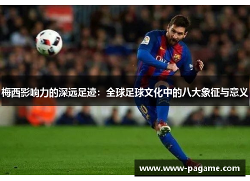 梅西影响力的深远足迹：全球足球文化中的八大象征与意义