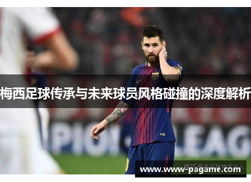 梅西足球传承与未来球员风格碰撞的深度解析 梅西足球传承与未来球员风格碰撞的深度解析