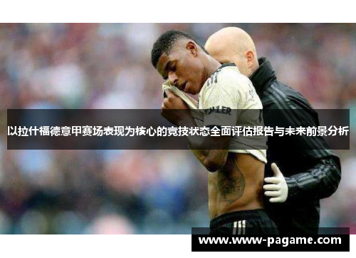 以拉什福德意甲赛场表现为核心的竞技状态全面评估报告与未来前景分析