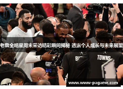 老詹全明星周末采访精彩瞬间揭秘 透露个人成长与未来展望