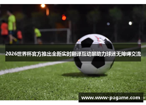 2026世界杯官方推出全新实时翻译互动屏助力球迷无障碍交流