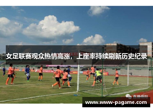 女足联赛观众热情高涨，上座率持续刷新历史纪录