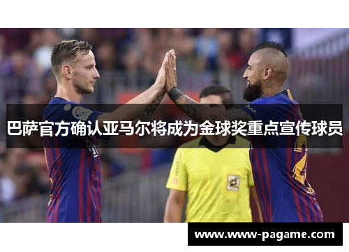 巴萨官方确认亚马尔将成为金球奖重点宣传球员