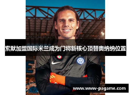 索默加盟国际米兰成为门将新核心顶替奥纳纳位置