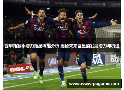 西甲新赛季潜力新星崛起分析 揭秘未来巨星的发展潜力与机遇