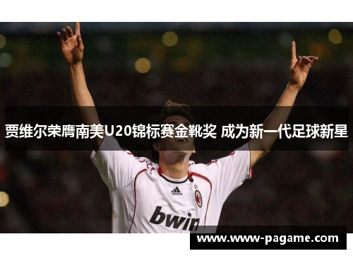 贾维尔荣膺南美U20锦标赛金靴奖 成为新一代足球新星