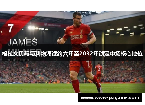 格拉文贝赫与利物浦续约六年至2032年锁定中场核心地位 格拉文贝赫与利物浦续约六年至2032年锁定中场核心地位