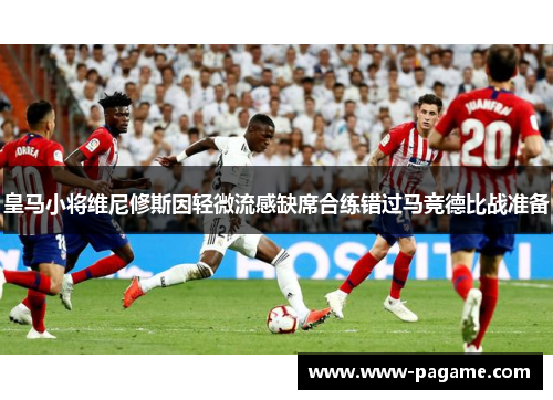 皇马小将维尼修斯因轻微流感缺席合练错过马竞德比战准备