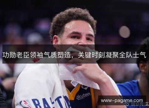 功勋老臣领袖气质塑造,关键时刻凝聚全队士气 功勋老臣领袖气质塑造,关键时刻凝聚全队士气